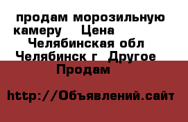 продам морозильную камеру  › Цена ­ 10 000 - Челябинская обл., Челябинск г. Другое » Продам   